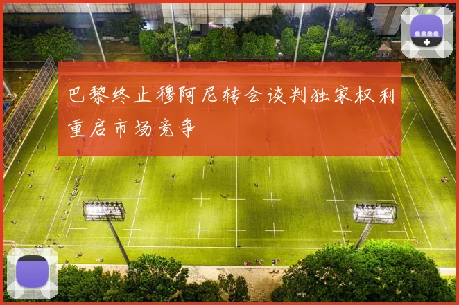 巴黎终止穆阿尼转会谈判独家权利重启市场竞争