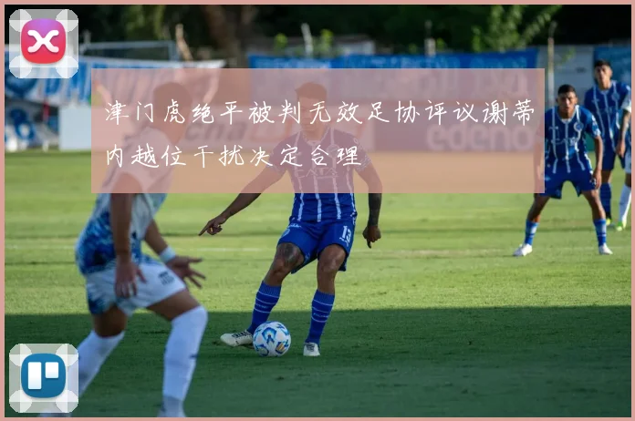 津门虎绝平被判无效足协评议谢蒂内越位干扰决定合理