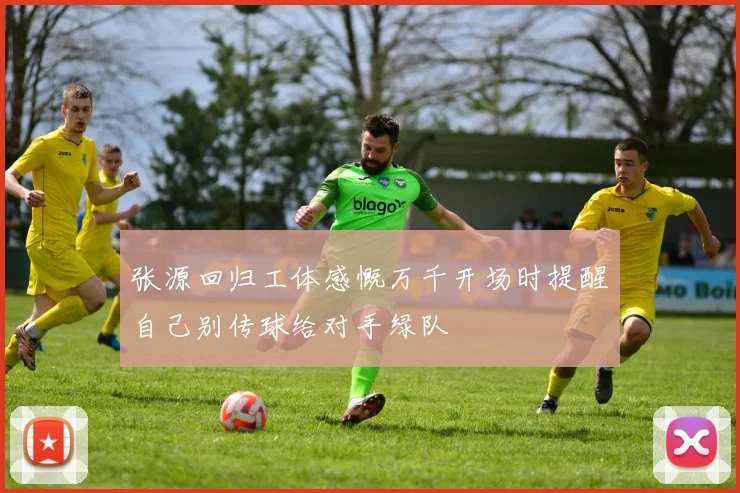 张源回归工体感慨万千开场时提醒自己别传球给对手绿队