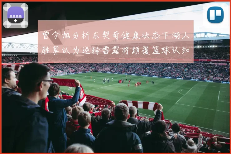 曾令旭分析东契奇健康状态下湖人胜算认为逆转雷霆将颠覆篮球认知