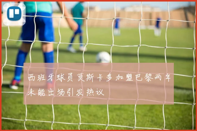 西班牙球员莫斯卡多加盟巴黎两年未能出场引发热议