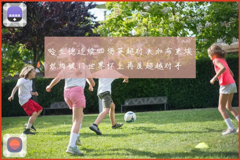 哈兰德连续四场英超对决加布里埃尔均破门世界杯上再度超越对手