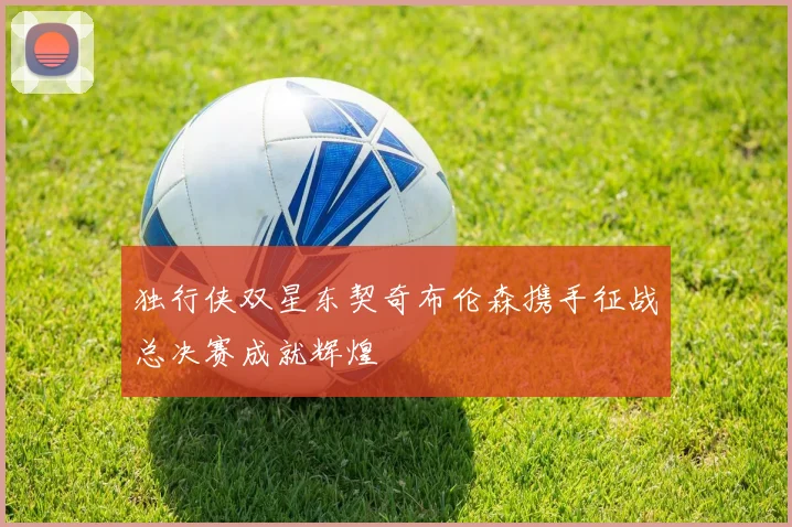 独行侠双星东契奇布伦森携手征战总决赛成就辉煌