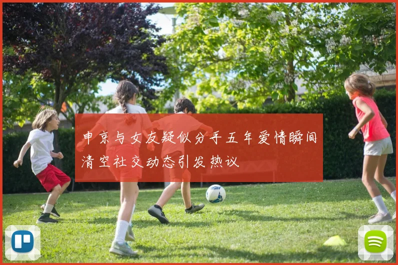 申京与女友疑似分手五年爱情瞬间清空社交动态引发热议
