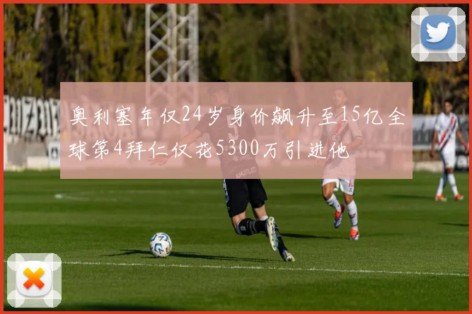 奥利塞年仅24岁身价飙升至15亿全球第4拜仁仅花5300万引进他