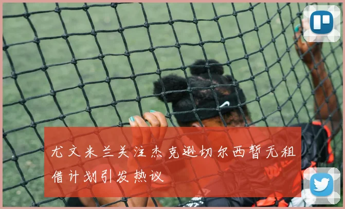 尤文米兰关注杰克逊切尔西暂无租借计划引发热议