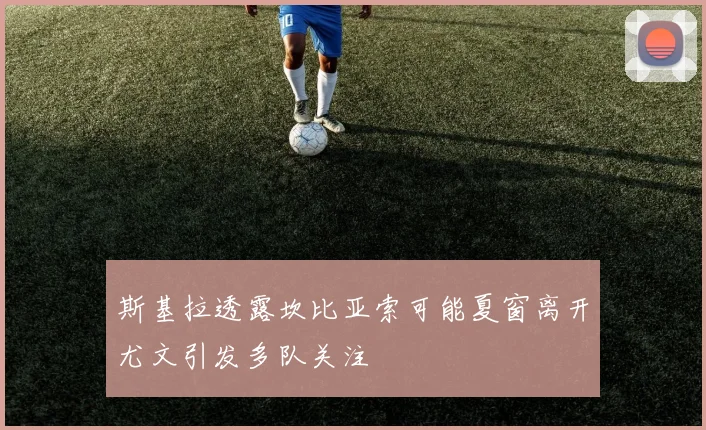 斯基拉透露坎比亚索可能夏窗离开尤文引发多队关注