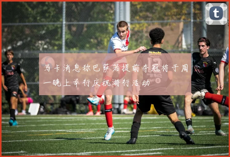 马卡消息称巴萨若提前夺冠将于周一晚上举行庆祝游行活动