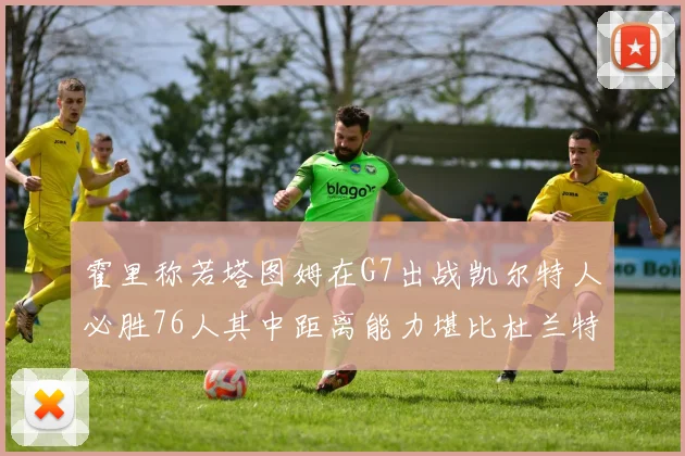 霍里称若塔图姆在G7出战凯尔特人必胜76人其中距离能力堪比杜兰特