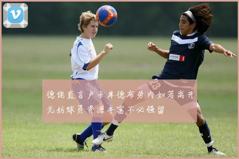 德佬直言卢卡库德布劳内如若离开无妨球员资源丰富不必强留